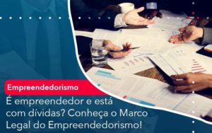 E Empreendedor E Esta Com Dividas Conheca O Marco Legal Do Empreendedorismo Organização Contábil Lawini - Nova Contábil Digital