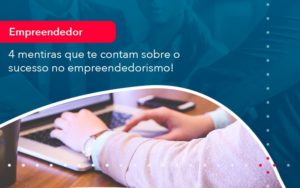 4 Mentiras Que Te Contam Sobre O Sucesso No Empreendedorism 1 - Nova Contábil Digital