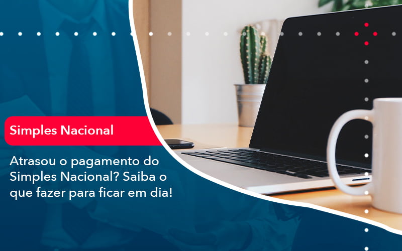 Atrasou O Pagamento Do Simples Nacional Saiba O Que Fazer Para Ficar Em Dia 1 - Nova Contábil Digital