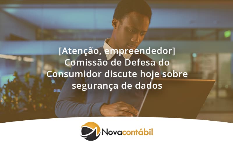 [atenção, Empreendedor] Comissão De Defesa Do Consumidor Discute Hoje Sobre Segurança De Dados Nova - Nova Contábil Digital