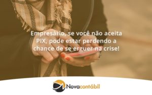 Atencao Empresarios Se Voce Nao Aceita Pix Pode Estar Perdendo A Chance De Se Erguer Na Crise Nova - Nova Contábil Digital