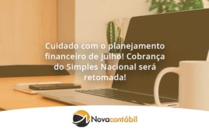 Cuidado Com O Planejamento Financeiro De Julho Cobranca Do Simples Nacional Sera Retomada Nova - Nova Contábil Digital